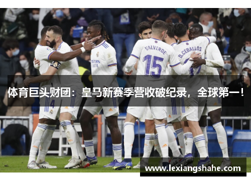 体育巨头财团:皇马新赛季营收破纪录,全球第一!
