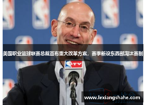 美国职业篮球联赛总裁宣布重大改革方案,赛季新设东西部淘汰赛制
